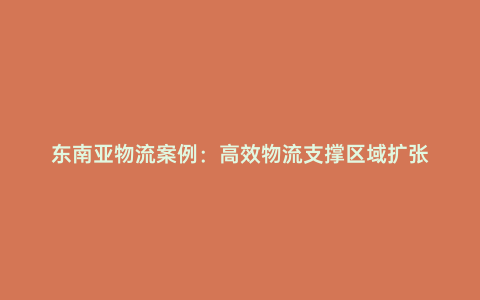 東南亞物流案例:高效物流支撐區域擴張