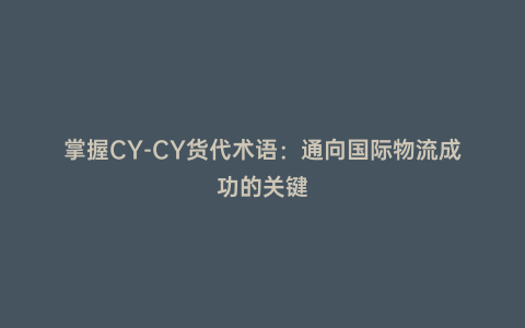 掌握CY-CY貨代術(shù)語:通向國際物流成功的關(guān)鍵