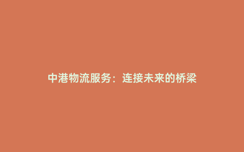 中港物流服務(wù):連接未來(lái)的橋梁