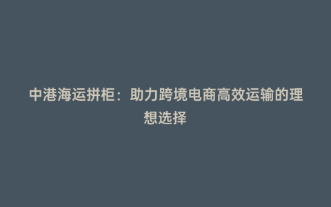 中港海運拼柜:助力跨境電商高效運輸的理想選擇