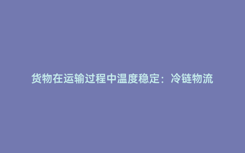 貨物在運(yùn)輸過程中溫度穩(wěn)定:冷鏈物流