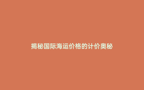揭秘國際海運價格的計價奧秘
