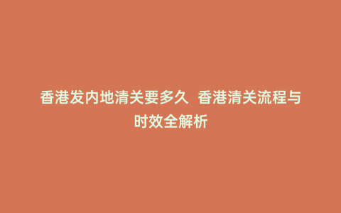 香港發(fā)內(nèi)地清關要多久 香港清關流程與時效全解析