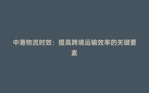 中港物流時效:提高跨境運輸效率的關鍵要素