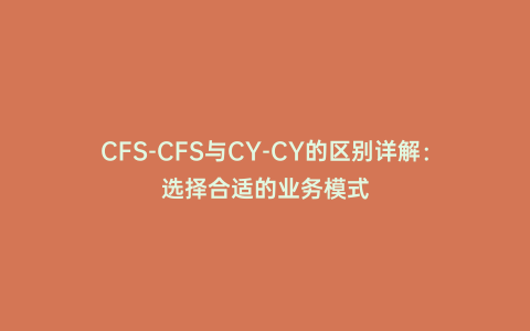 CFS-CFS與CY-CY的區別詳解:選擇合適的業務模式