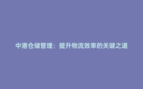 中港倉儲管理:提升物流效率的關鍵之道
