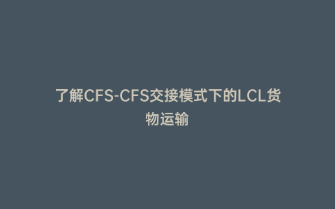了解CFS-CFS交接模式下的LCL貨物運(yùn)輸