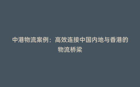 中港物流案例:高效連接中國內(nèi)地與香港的物流橋梁