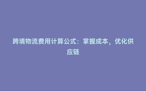 跨境物流費用計算公式:掌握成本,優化供應鏈