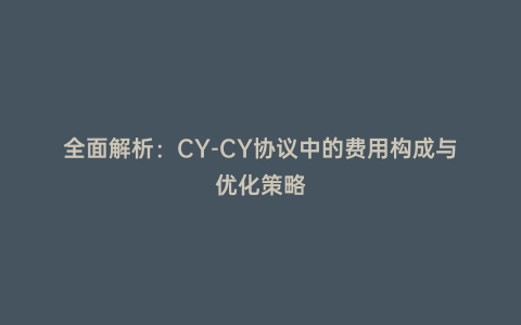 全面解析:CY-CY協(xié)議中的費用構(gòu)成與優(yōu)化策略