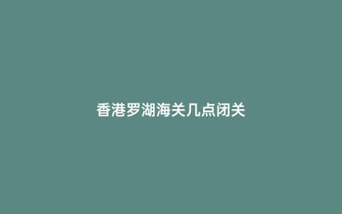 香港羅湖海關幾點閉關