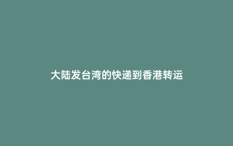 大陸發(fā)臺灣的快遞到香港轉(zhuǎn)運