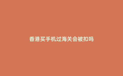 香港買(mǎi)手機(jī)過(guò)海關(guān)會(huì)被扣嗎