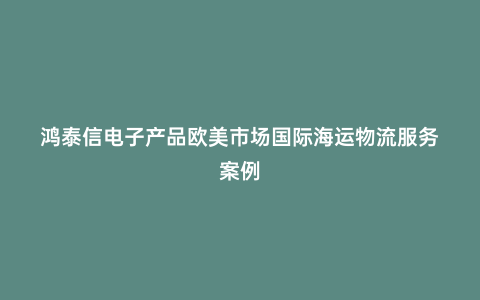 鴻泰信電子產品歐美市場國際海運物流服務案例
