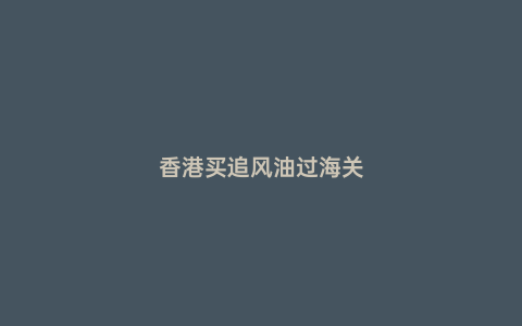 香港買追風油過海關