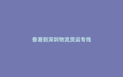 香港到深圳物流貨運(yùn)專線