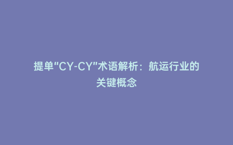 提單“CY-CY”術(shù)語解析:航運(yùn)行業(yè)的關(guān)鍵概念