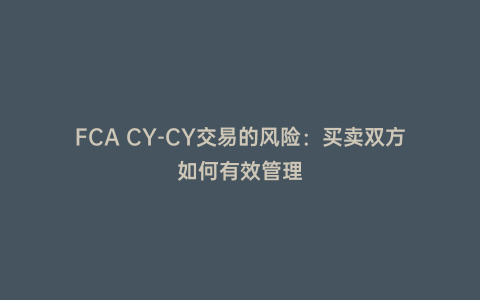 FCA CY-CY交易的風(fēng)險:買賣雙方如何有效管理