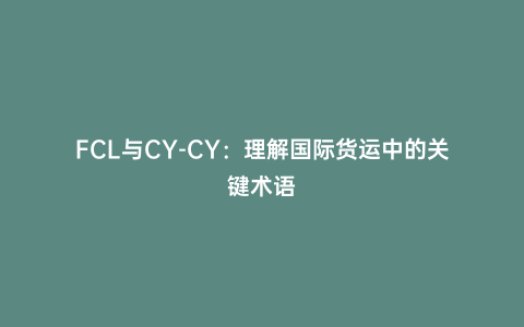 FCL與CY-CY:理解國際貨運中的關鍵術語