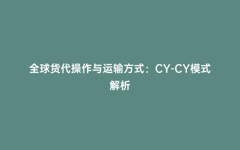 全球貨代操作與運輸方式:CY-CY模式解析