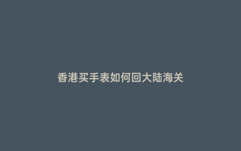 香港買手表如何回大陸海關