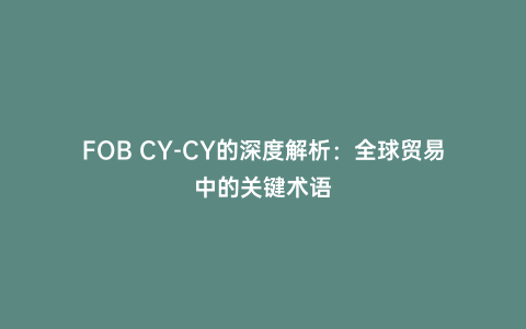 FOB CY-CY的深度解析:全球貿易中的關鍵術語