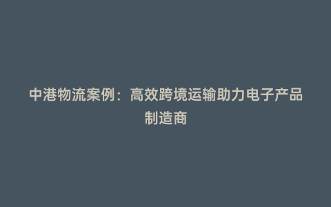 中港物流案例：高效跨境運輸助力電子產品制造商