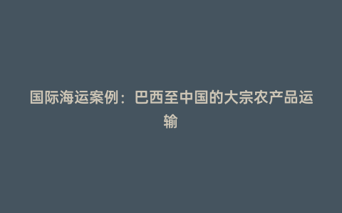 國(guó)際海運(yùn)案例:巴西至中國(guó)的大宗農(nóng)產(chǎn)品運(yùn)輸