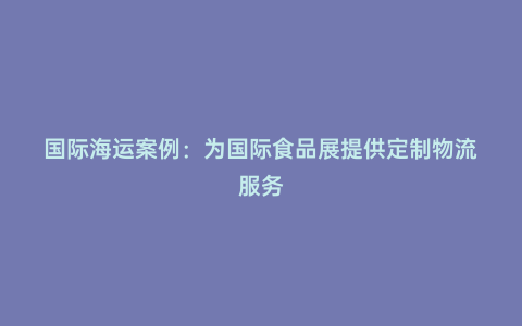 國際海運案例：為國際食品展提供定制物流服務