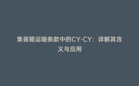 集裝箱運(yùn)輸條款中的CY-CY:詳解其含義與應(yīng)用