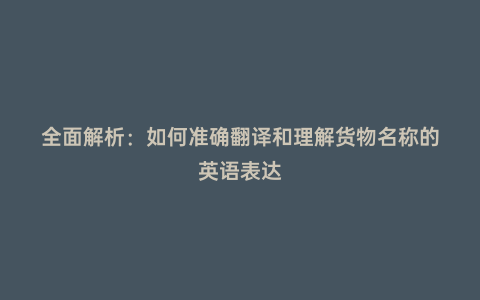 全面解析:如何準確翻譯和理解貨物名稱的英語表達