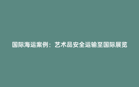 國際海運案例:藝術品安全運輸至國際展覽