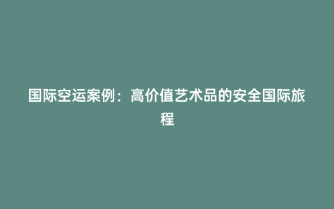 國際空運案例：高價值藝術品的安全國際旅程