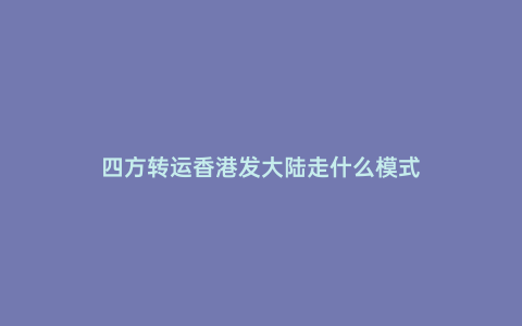 四方轉運香港發大陸走什么模式
