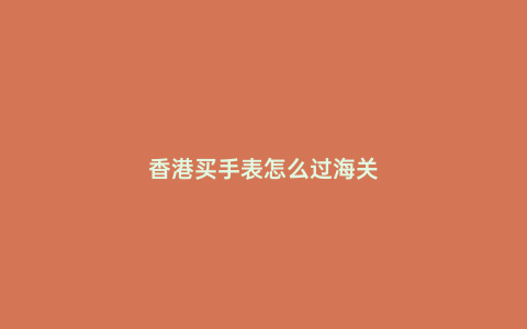 香港買手表怎么過海關(guān)
