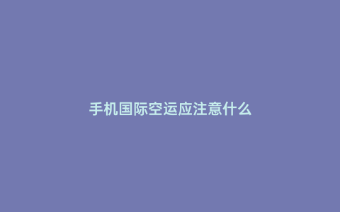 手機(jī)國(guó)際空運(yùn)應(yīng)注意什么
