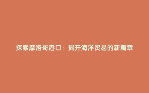 探索摩洛哥港口:揭開海洋貿易的新篇章