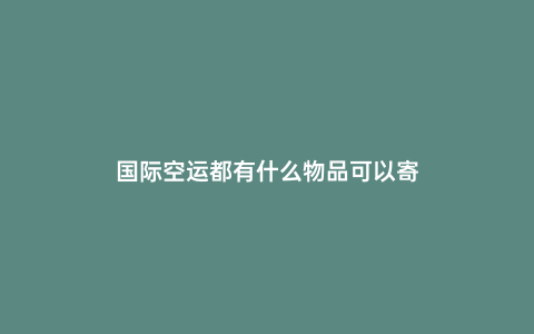 國(guó)際空運(yùn)都有什么物品可以寄
