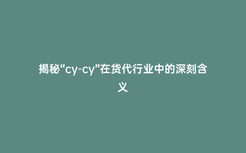 揭秘“cy-cy”在貨代行業中的深刻含義