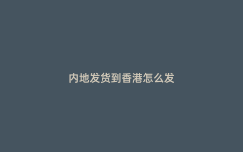 內地發貨到香港怎么發