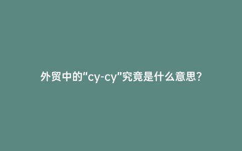外貿(mào)中的“cy-cy”究竟是什么意思？