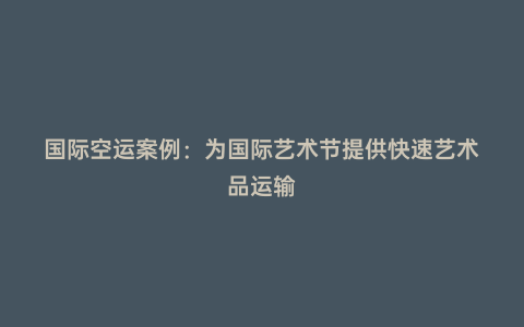 國際空運案例:為國際藝術節提供快速藝術品運輸