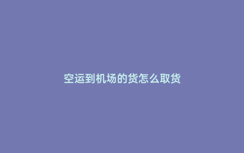 空運(yùn)到機(jī)場(chǎng)的貨怎么取貨