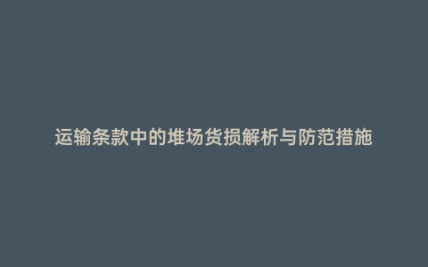 運輸條款中的堆場貨損解析與防范措施
