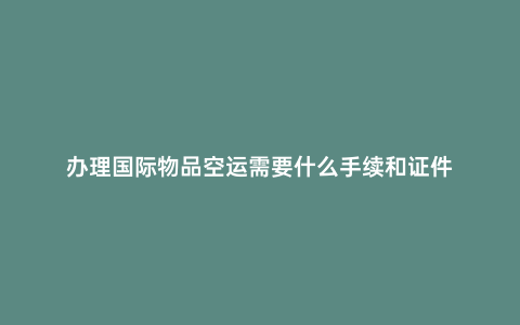 辦理國際物品空運需要什么手續和證件