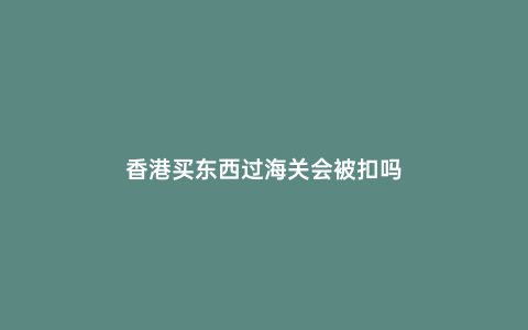 香港買東西過海關會被扣嗎