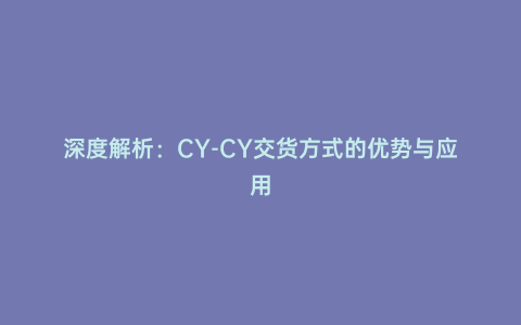 深度解析:CY-CY交貨方式的優勢與應用