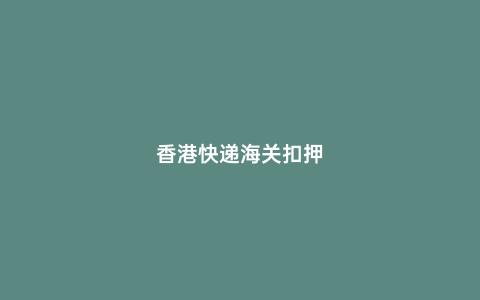 香港快遞海關(guān)扣押