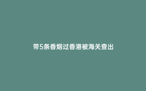 帶5條香煙過(guò)香港被海關(guān)查出