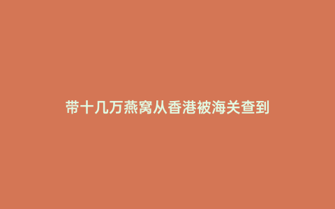 帶十幾萬燕窩從香港被海關查到